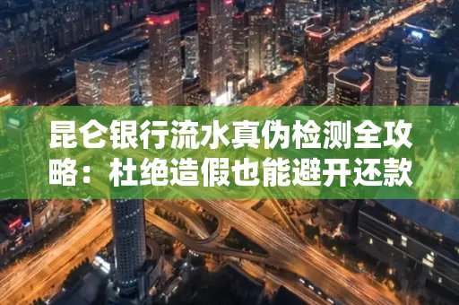 昆仑银行流水真伪检测全攻略：杜绝造假也能避开还款雷区