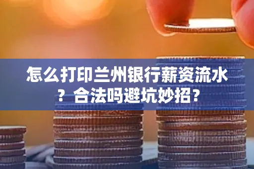 怎么打印兰州银行薪资流水？合法吗避坑妙招？