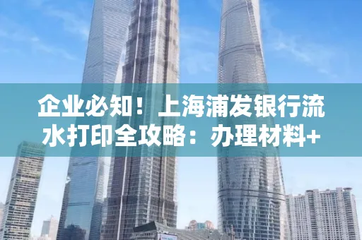 企业必知！上海浦发银行流水打印全攻略：办理材料+操作技巧总结