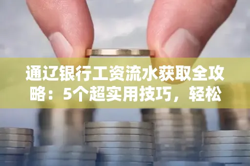 通辽银行工资流水获取全攻略：5个超实用技巧，轻松搞定不踩坑！